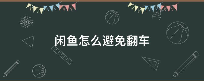 闲鱼怎么避免翻车（闲鱼怎么避免买到翻新机）