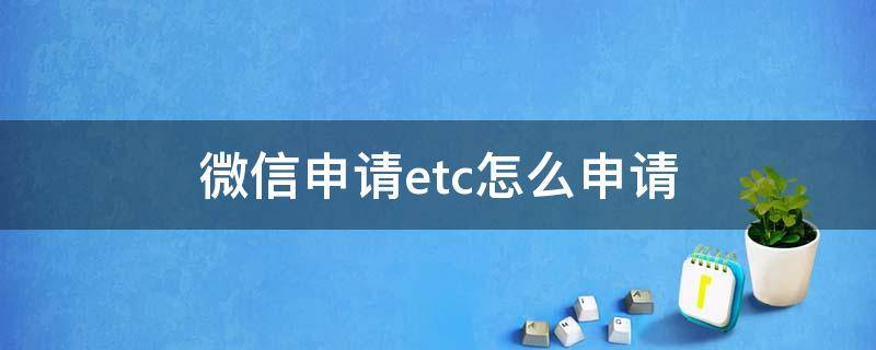 微信申请etc怎么申请 微信申请etc怎么申请还花钱