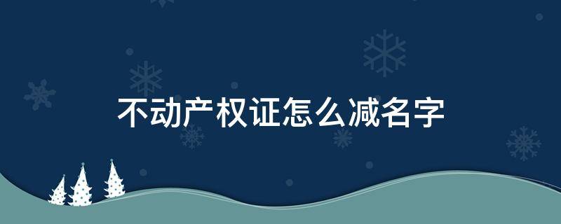 不动产权证怎么减名字（不动产权证减名字流程）