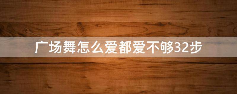 广场舞怎么爱都爱不够32步 广场舞怎么爱都爱不够32步完整版