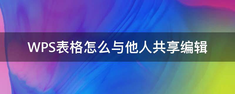 WPS表格怎么与他人共享编辑(wps怎么与他人共同编辑)