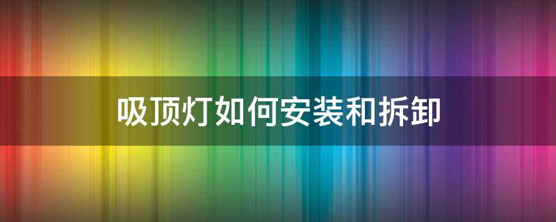 吸顶灯如何安装和拆卸（圆形吸顶灯如何安装和拆卸）