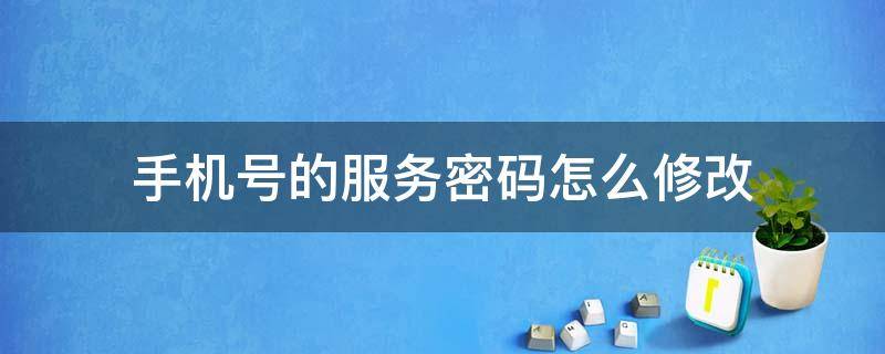 手机号的服务密码怎么修改 怎样修改手机号服务密码?