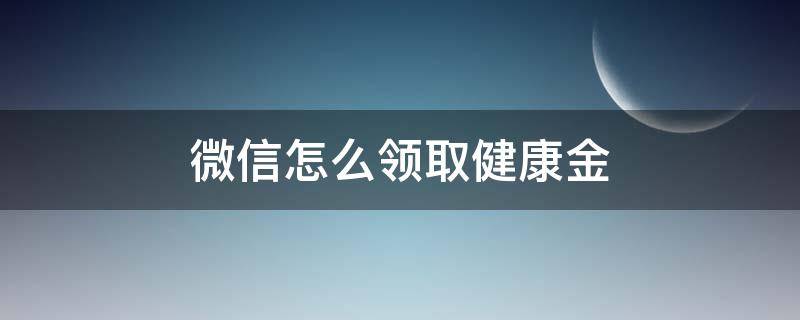 微信怎么领取健康金 微信怎么领取健康码