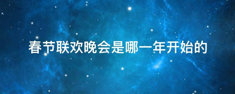 春节联欢晚会是哪一年开始的（春节联欢晚会是从哪一年开始的）