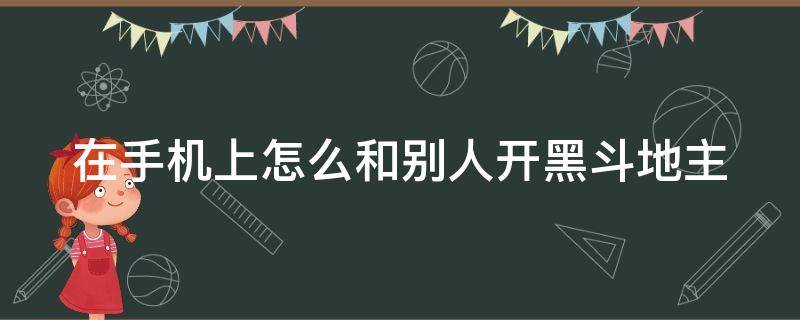 在手机上怎么和别人开黑斗地主 在手机上怎么和别人开黑斗地主玩