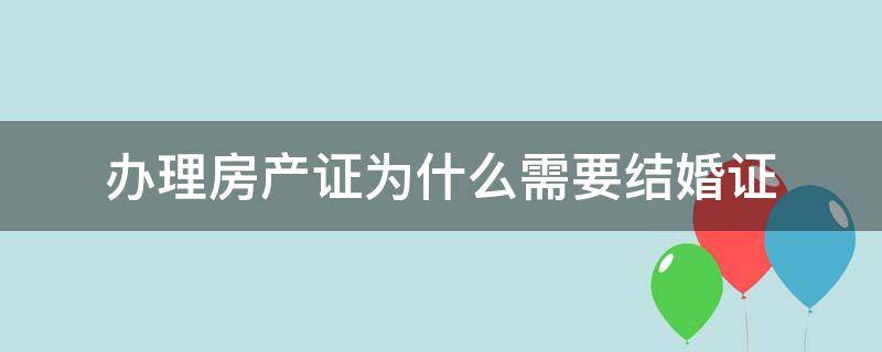 办理房产证为什么需要结婚证（办理房产证要结婚证吗）