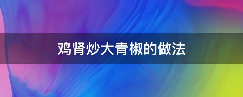 鸡肾炒大青椒的做法 青椒炒鸡肾