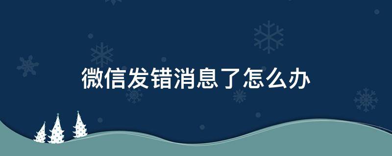 微信发错消息了怎么办 微信怎么会发错信息