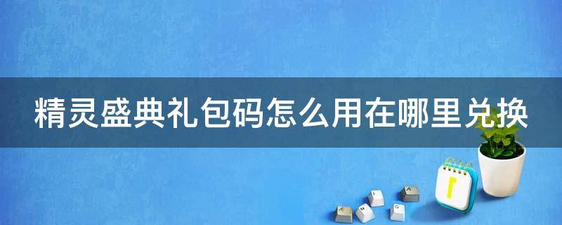 精灵盛典礼包码怎么用在哪里兑换（精灵盛典礼包码怎么用在哪里兑换啊）