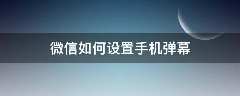 微信如何设置手机弹幕（微信消息弹幕设置方法）