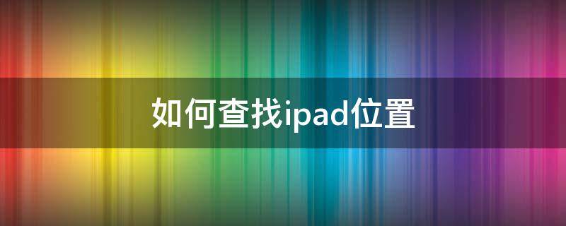 如何查找ipad位置 安卓手机如何查找ipad位置