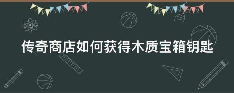 传奇商店如何获得木质宝箱钥匙 传奇商店如何获得木质宝箱钥匙视频