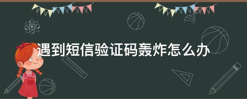 遇到短信验证码轰炸怎么办 短信验证码轰炸怎么回事