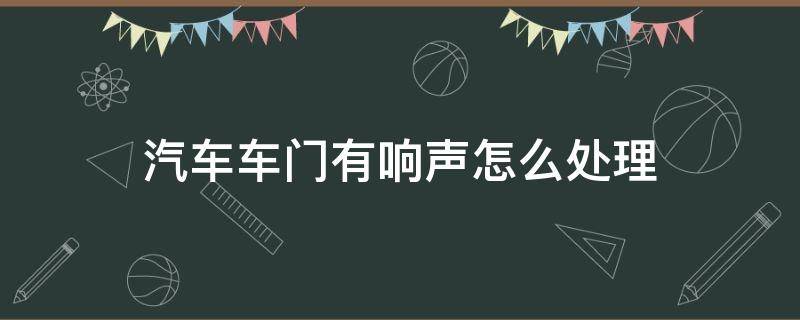 汽车车门有响声怎么处理 车门有响声怎么办