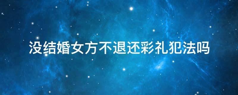 没结婚女方不退还彩礼犯法吗 没结婚彩礼不退违法吗