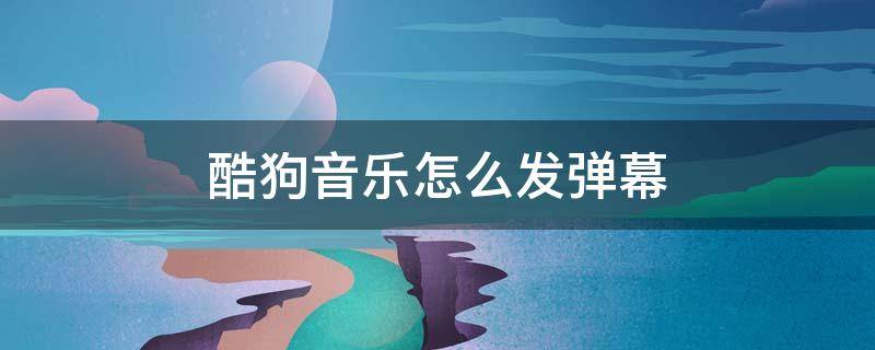 酷狗音乐怎么发弹幕（手机酷狗音乐怎么开弹幕）