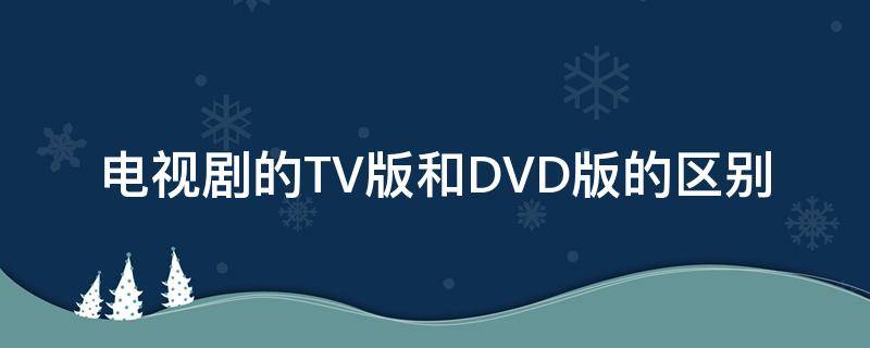 电视剧的TV版和DVD版的区别（电视剧tv版和dvd版的区别是什么）