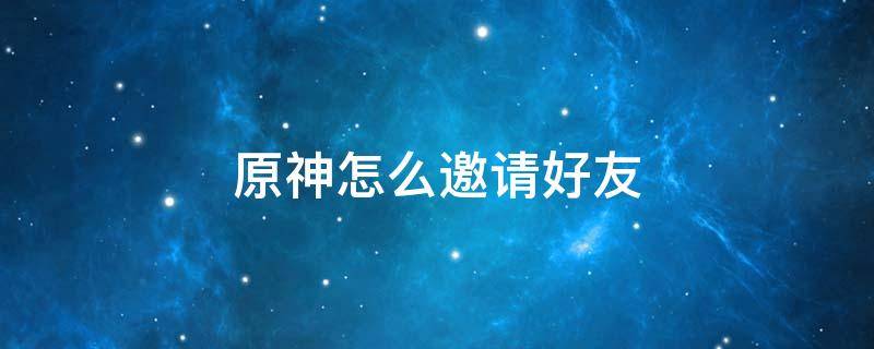 原神怎么邀请好友 原神怎么邀请好友进自己的世界