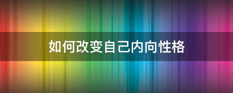 如何改变自己内向性格 性格内向怎么改变自己