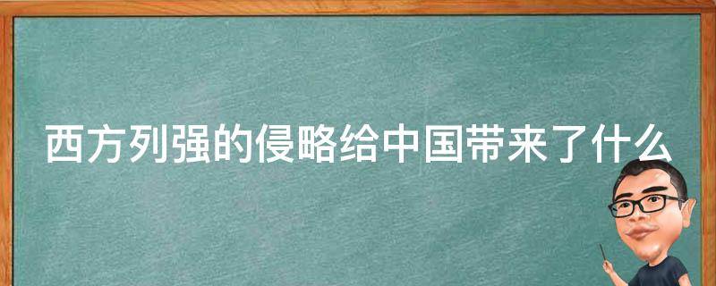 西方列强的侵略给中国带来了什么 西方列强的侵略给中国带来了什么积极影响