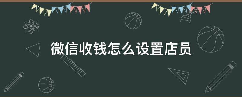 微信收钱怎么设置店员（微信店员收钱怎么设定）