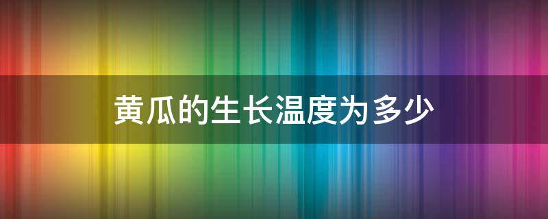 黄瓜的生长温度为多少 黄瓜生长的最低温度是多少