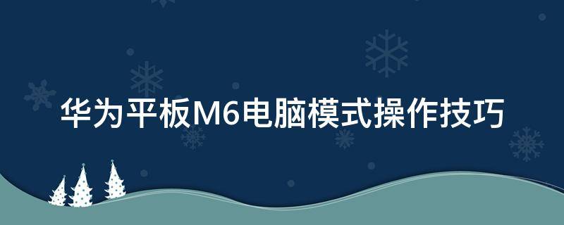 华为平板M6电脑模式操作技巧 华为平板m6的电脑模式有什么用