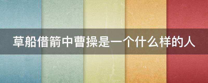 草船借箭中曹操是一个什么样的人 草船借箭中曹操是一个什么样的人四字词语