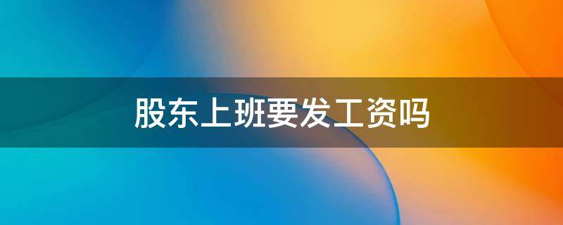 股东上班要发工资吗 股东不在公司上班能拿工资吗