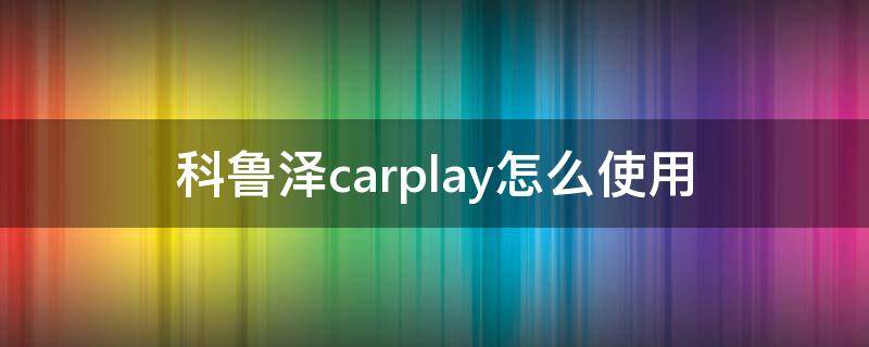 科鲁泽carplay怎么使用（科鲁泽有carplay）