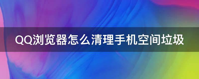 QQ浏览器怎么清理手机空间垃圾 qq浏览器怎么清理手机空间垃圾内存