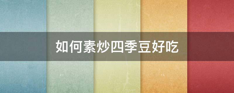 如何素炒四季豆好吃（怎么素炒四季豆）