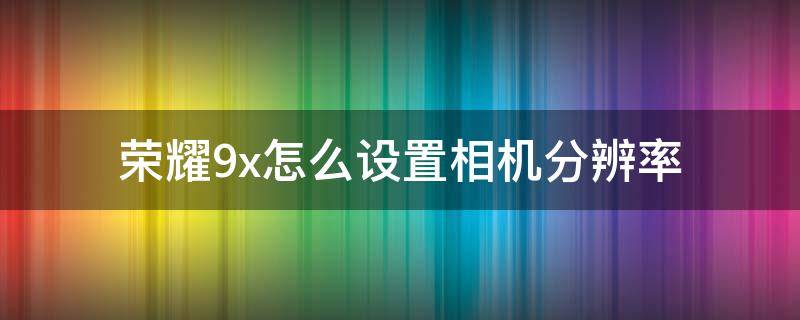 荣耀9x怎么设置相机分辨率 荣耀9x相机像素怎么调