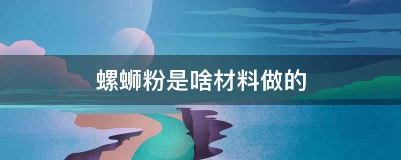 螺蛳粉是啥材料做的 螺蛳粉都是什么材料