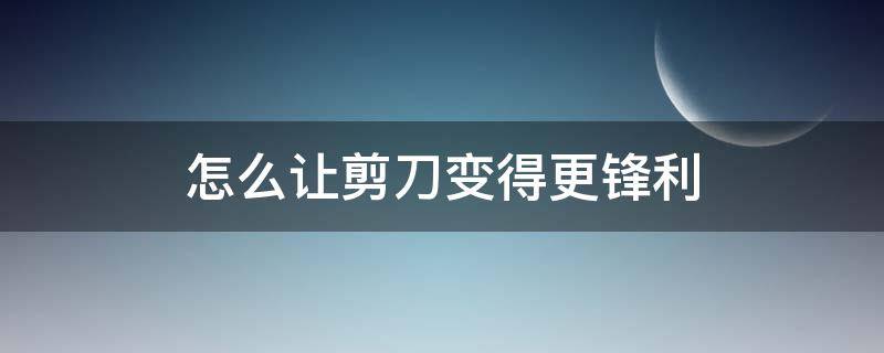 怎么让剪刀变得更锋利 剪刀不锋利,怎样让它变得锋利?