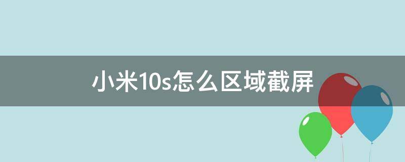 小米10s怎么区域截屏（小米10区域截屏在哪里）