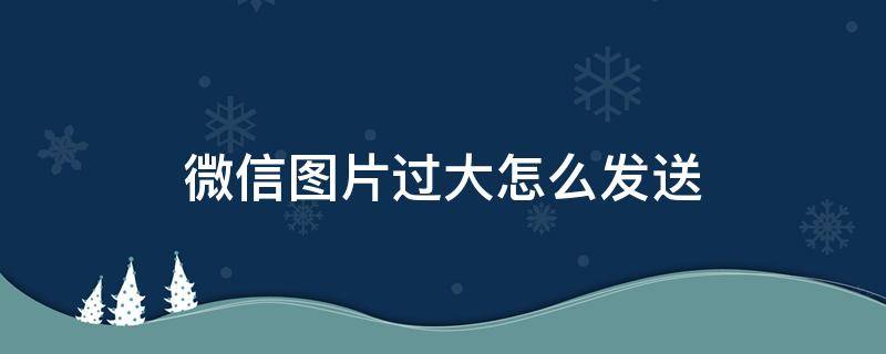 微信图片过大怎么发送（微信图片过大怎么发送动图）