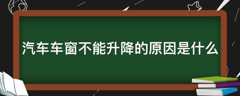 汽车车窗不能升降的原因是什么（汽车车窗不能升降的原因是什么意思）