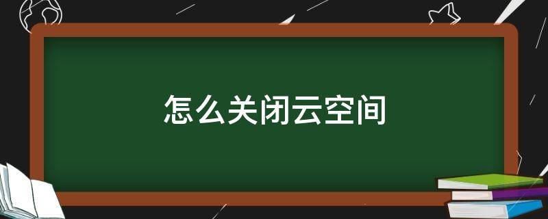 怎么关闭云空间（怎么关闭云空间自动备份）