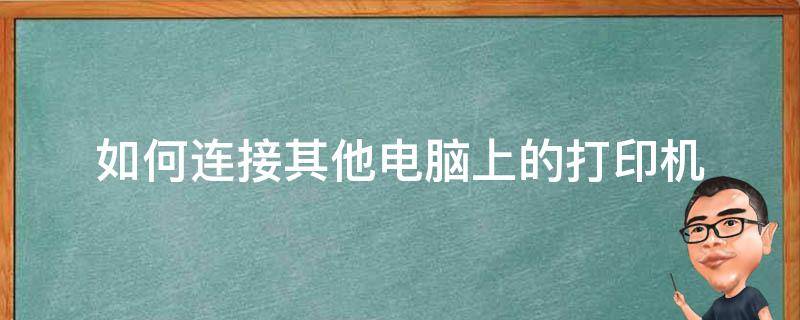 如何连接其他电脑上的打印机 怎样连接其它电脑打印机