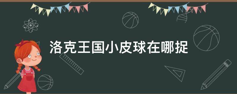 洛克王国小皮球在哪捉 洛克王国萌小球怎么抓