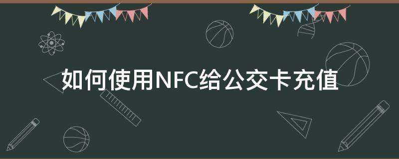 如何使用NFC给公交卡充值 怎么给nfc公交卡充值