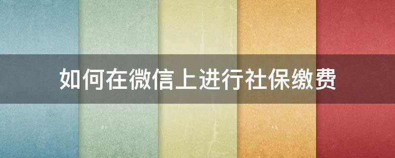 如何在微信上进行社保缴费 微信上怎么交社保缴费