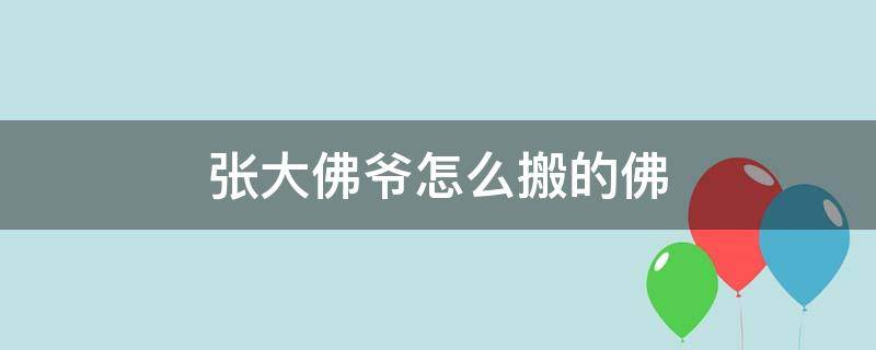 张大佛爷怎么搬的佛（张大佛爷怎么搬的佛像）