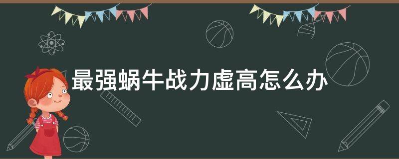 最强蜗牛战力虚高怎么办 最强蜗牛战力高攻击低