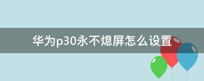 华为p30永不熄屏怎么设置 华为p30设置永不灭屏