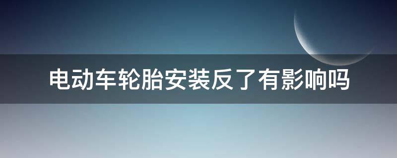 电动车轮胎安装反了有影响吗 电动车轮胎反正安错有影响吗