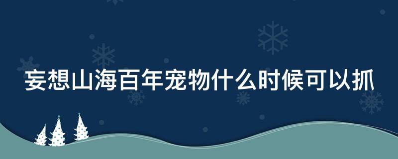 妄想山海百年宠物什么时候可以抓（妄想山海百年宠物用什么捕捉）