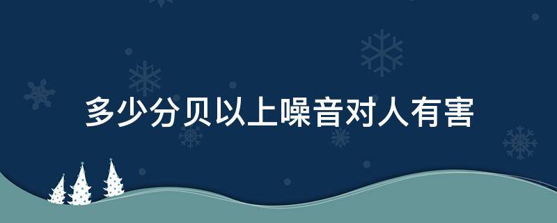 多少分贝以上噪音对人有害（多大分贝算噪音对人有伤害）